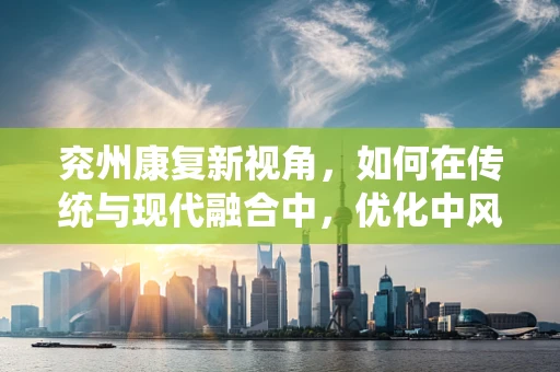 兖州康复新视角，如何在传统与现代融合中，优化中风患者的家庭康复环境？