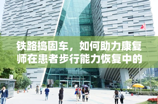 铁路捣固车，如何助力康复师在患者步行能力恢复中的创新应用？