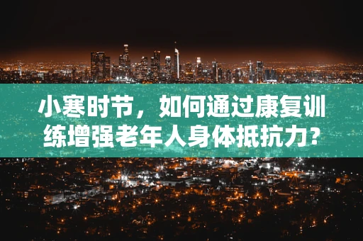 小寒时节，如何通过康复训练增强老年人身体抵抗力？