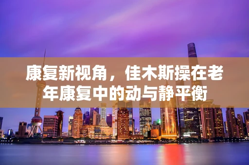 康复新视角，佳木斯操在老年康复中的动与静平衡