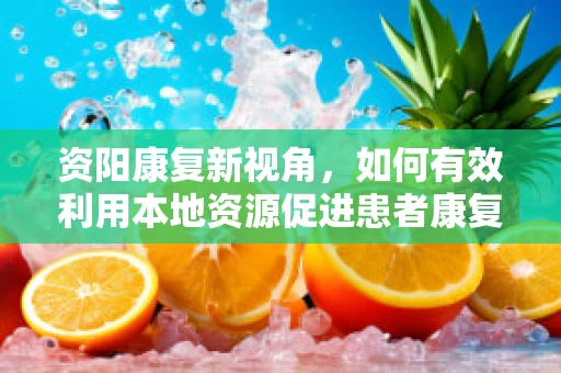 资阳康复新视角，如何有效利用本地资源促进患者康复？