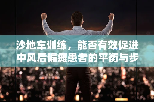 沙地车训练，能否有效促进中风后偏瘫患者的平衡与步态恢复？