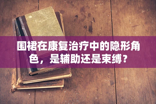 围裙在康复治疗中的隐形角色，是辅助还是束缚？