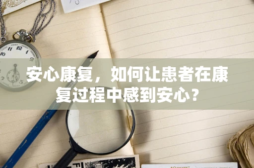 安心康复，如何让患者在康复过程中感到安心？