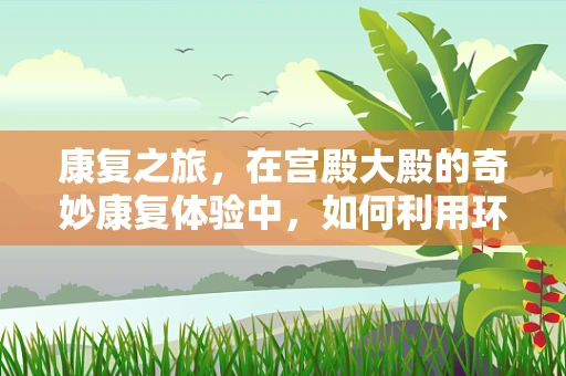 康复之旅，在宫殿大殿的奇妙康复体验中，如何利用环境促进心理重建？