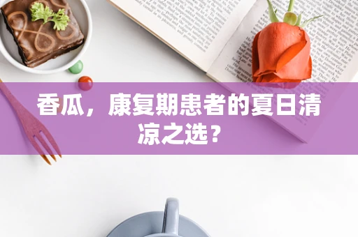 香瓜，康复期患者的夏日清凉之选？