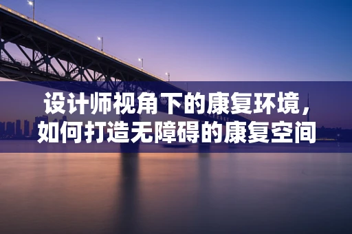 设计师视角下的康复环境，如何打造无障碍的康复空间？