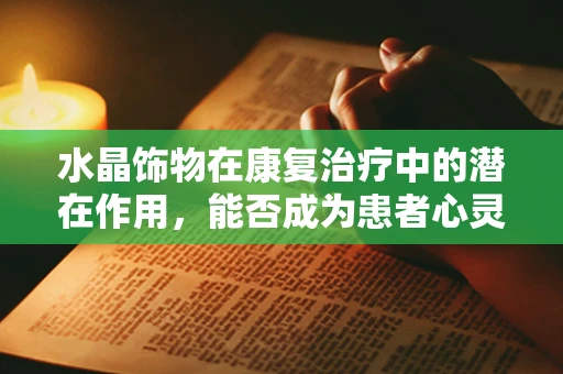 水晶饰物在康复治疗中的潜在作用，能否成为患者心灵的疗愈石？