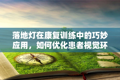 落地灯在康复训练中的巧妙应用，如何优化患者视觉环境？