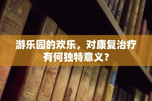 游乐园的欢乐，对康复治疗有何独特意义？