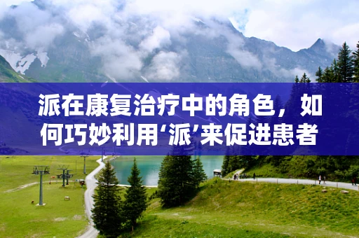 派在康复治疗中的角色，如何巧妙利用‘派’来促进患者恢复？