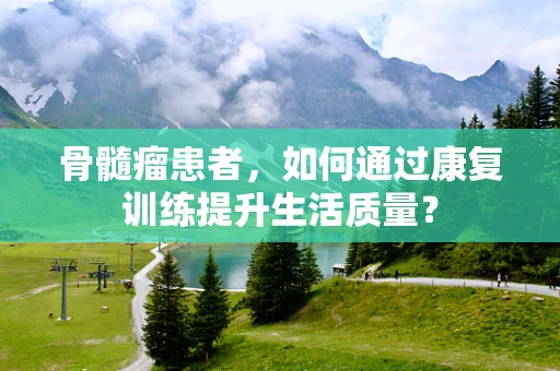 骨髓瘤患者，如何通过康复训练提升生活质量？
