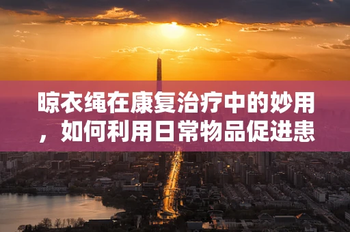 晾衣绳在康复治疗中的妙用，如何利用日常物品促进患者上肢功能恢复？