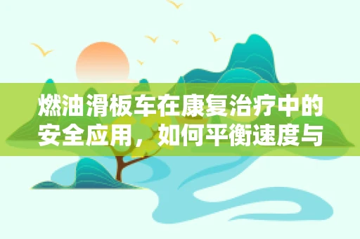 燃油滑板车在康复治疗中的安全应用，如何平衡速度与患者安全？