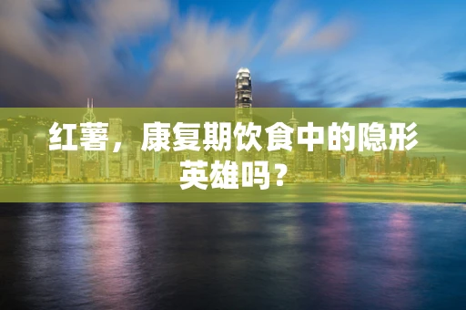 红薯，康复期饮食中的隐形英雄吗？