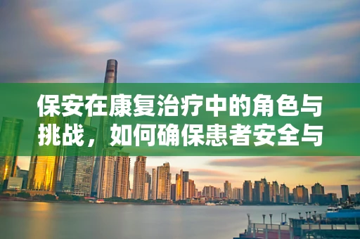 保安在康复治疗中的角色与挑战，如何确保患者安全与隐私？