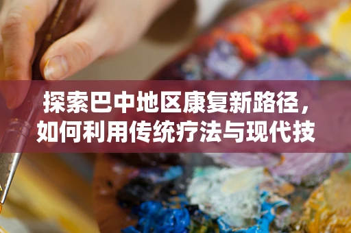探索巴中地区康复新路径，如何利用传统疗法与现代技术融合提升康复效果？