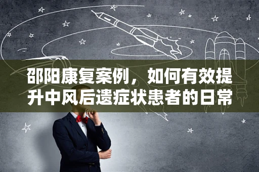 邵阳康复案例，如何有效提升中风后遗症状患者的日常生活能力？