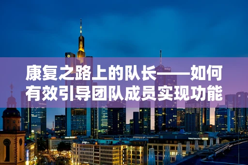 康复之路上的队长——如何有效引导团队成员实现功能恢复？