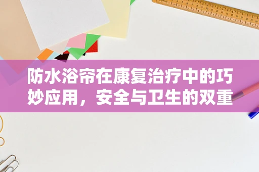 防水浴帘在康复治疗中的巧妙应用，安全与卫生的双重保障