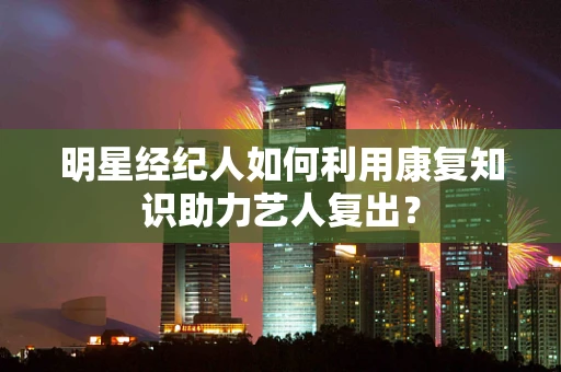 明星经纪人如何利用康复知识助力艺人复出？