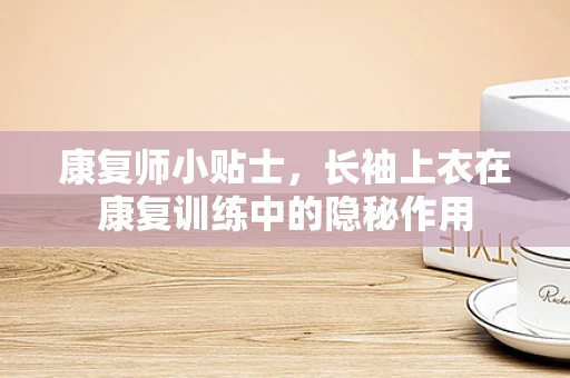 康复师小贴士，长袖上衣在康复训练中的隐秘作用