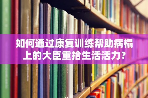 如何通过康复训练帮助病榻上的大臣重拾生活活力？