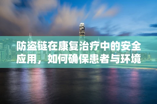 防盗链在康复治疗中的安全应用，如何确保患者与环境的双重保护？