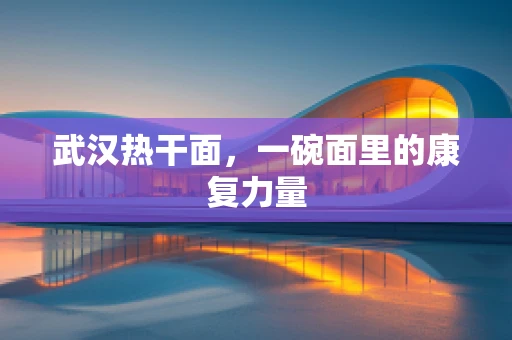 武汉热干面，一碗面里的康复力量