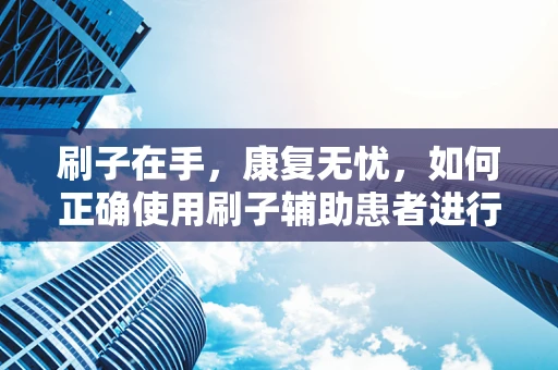 刷子在手，康复无忧，如何正确使用刷子辅助患者进行皮肤刺激治疗？