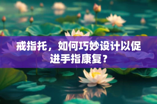 戒指托，如何巧妙设计以促进手指康复？