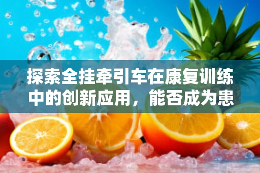探索全挂牵引车在康复训练中的创新应用，能否成为患者移动辅助的新利器？