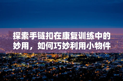 探索手链扣在康复训练中的妙用，如何巧妙利用小物件促进手指灵活性？
