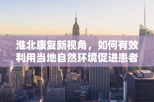 淮北康复新视角，如何有效利用当地自然环境促进患者康复？