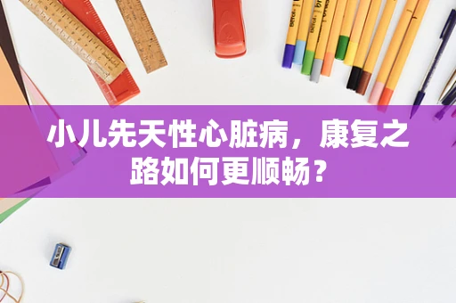 小儿先天性心脏病，康复之路如何更顺畅？