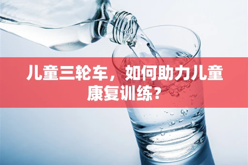 儿童三轮车，如何助力儿童康复训练？
