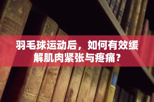羽毛球运动后，如何有效缓解肌肉紧张与疼痛？