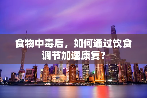 食物中毒后，如何通过饮食调节加速康复？