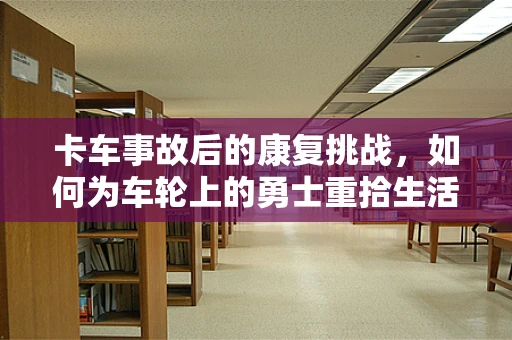 卡车事故后的康复挑战，如何为车轮上的勇士重拾生活？