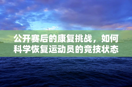 公开赛后的康复挑战，如何科学恢复运动员的竞技状态？