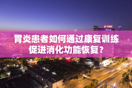胃炎患者如何通过康复训练促进消化功能恢复？