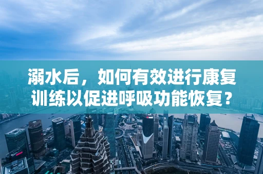 溺水后，如何有效进行康复训练以促进呼吸功能恢复？