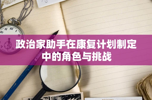政治家助手在康复计划制定中的角色与挑战