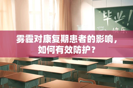 雾霾对康复期患者的影响，如何有效防护？