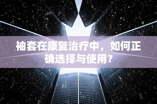 袖套在康复治疗中，如何正确选择与使用？
