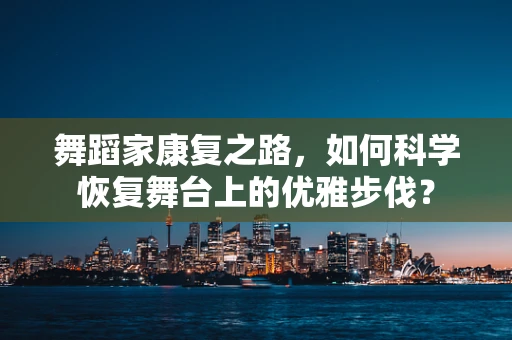 舞蹈家康复之路，如何科学恢复舞台上的优雅步伐？