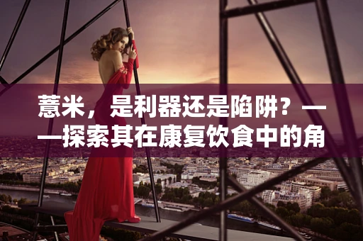 薏米，是利器还是陷阱？——探索其在康复饮食中的角色