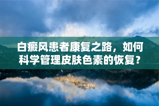 白癜风患者康复之路，如何科学管理皮肤色素的恢复？