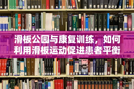 滑板公园与康复训练，如何利用滑板运动促进患者平衡与协调能力的提升？