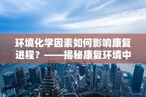 环境化学因素如何影响康复进程？——揭秘康复环境中的隐形挑战